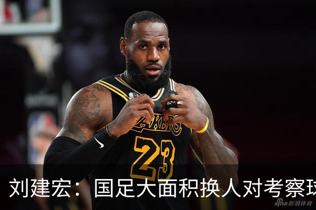 刘建宏：国足大面积换人对考察球员意义不大，短期内离不开塞鸟