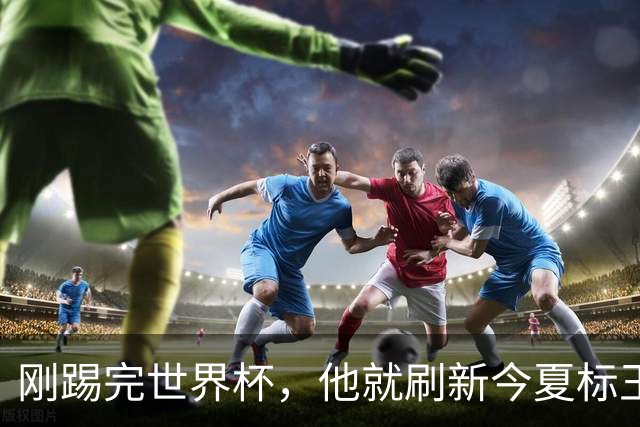 刚踢完世界杯，他就刷新今夏标王身价