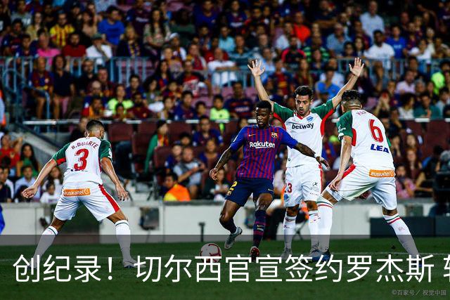 创纪录！切尔西官宣签约罗杰斯 转会费1.17亿镑