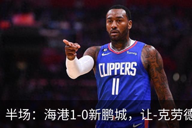 半场：海港1-0新鹏城，让-克劳德破门，阿代米一条龙进球无效