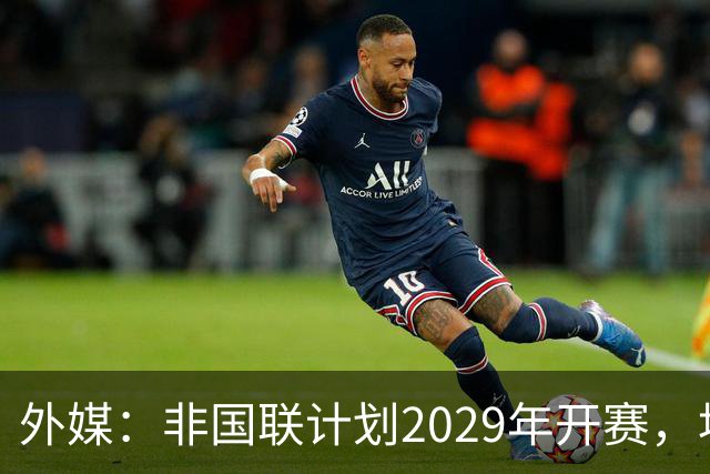 外媒：非国联计划2029年开赛，埃托奥提议重划国家队分档