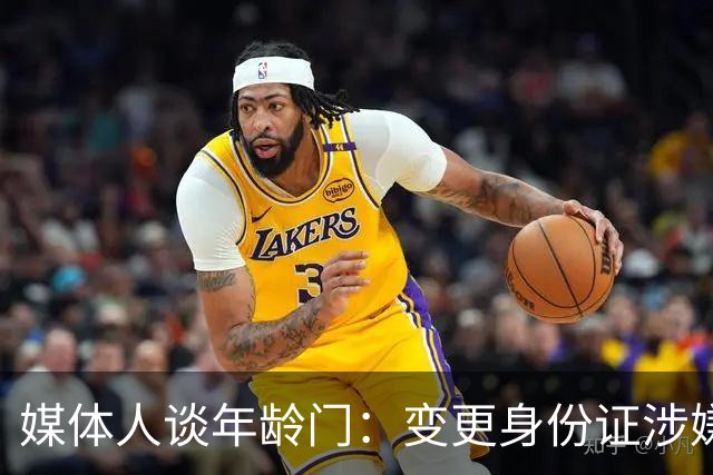 媒体人谈年龄门：变更身份证涉嫌违法 但不在篮协处置职权之内