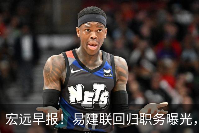 宏远早报！易建联回归职务曝光，徐杰锁定顶薪，胡明轩拒绝交易