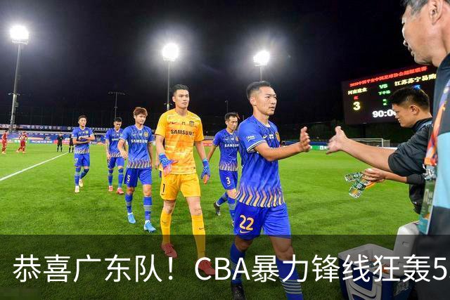 恭喜广东队！CBA暴力锋线狂轰53分，或被朱芳雨重金挖走？
