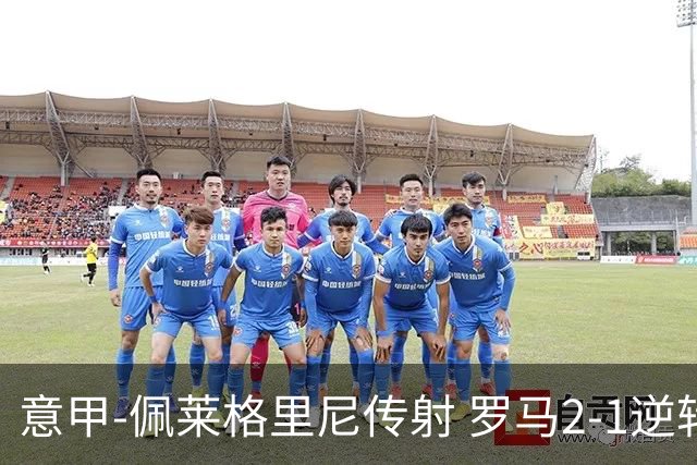 意甲-佩莱格里尼传射 罗马2-1逆转终结客场3连败