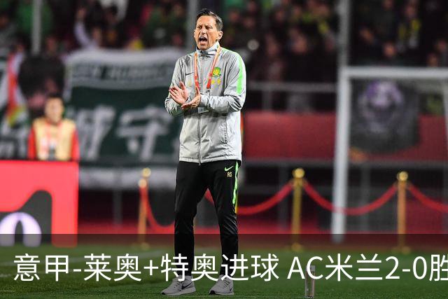 意甲-莱奥+特奥进球 AC米兰2-0胜强敌夺5连胜领跑