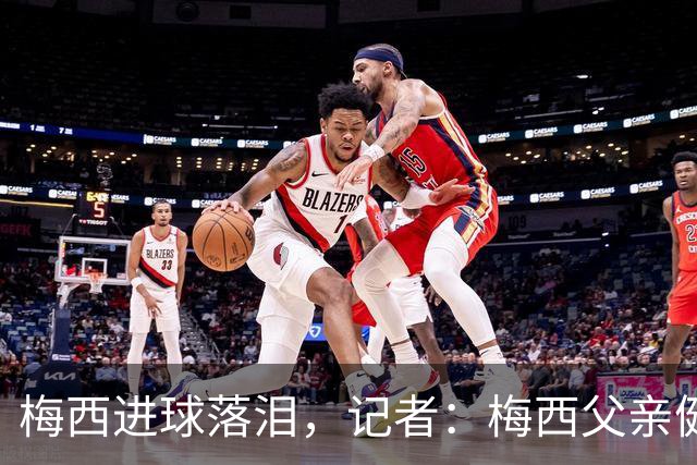 梅西进球落泪，记者：梅西父亲健康出现问题，这周情况稍微恶化了