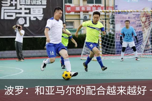 波罗：和亚马尔的配合越来越好 一开始我们就专注于做好本职工作