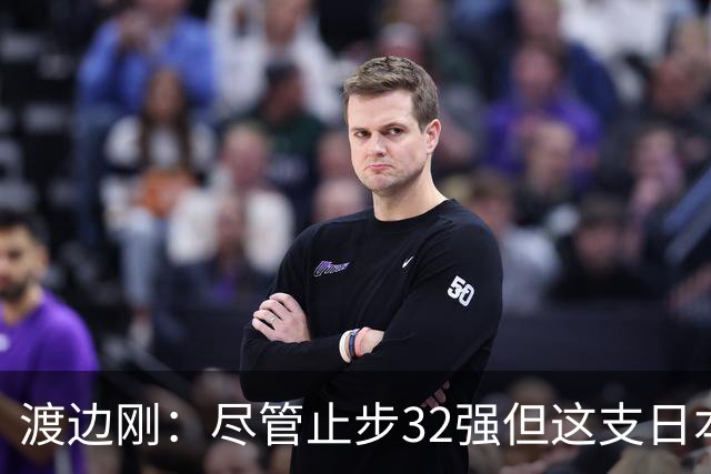 渡边刚：尽管止步32强但这支日本队很出色，想参加下届世界杯