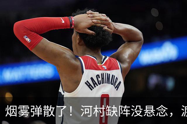 烟雾弹散了！河村缺阵没悬念，渡边+霍金森才是中国男篮真考题？
