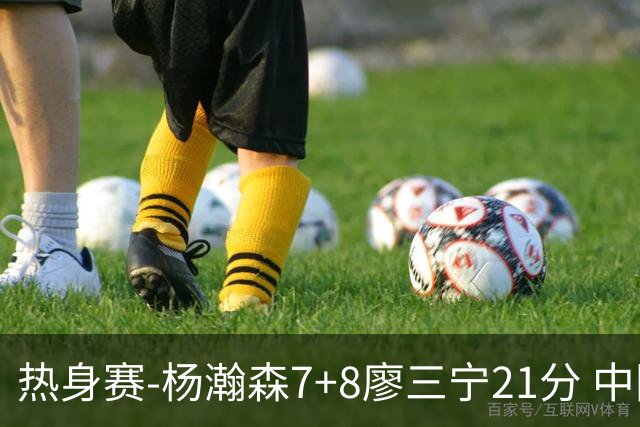 热身赛-杨瀚森7+8廖三宁21分 中国男篮力擒荷兰