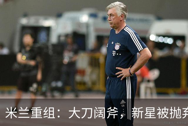 米兰重组：大刀阔斧，新星被抛弃，尤文受益，西甲冠军成目标