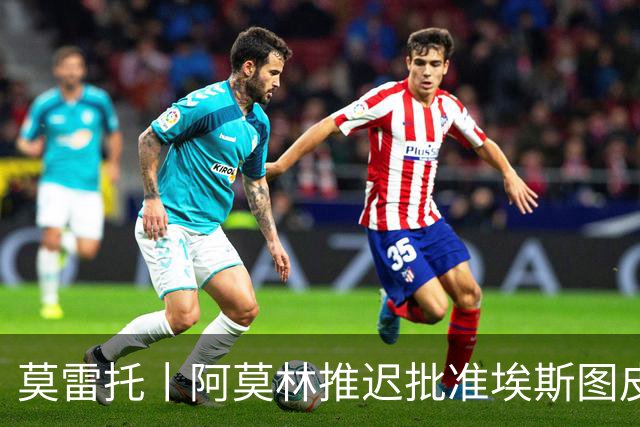 莫雷托丨阿莫林推迟批准埃斯图皮尼安转会维拉