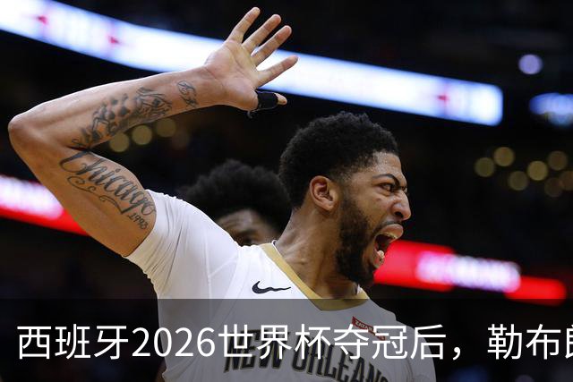 西班牙2026世界杯夺冠后，勒布朗自由球员赔率突变：热火44%概率领跑