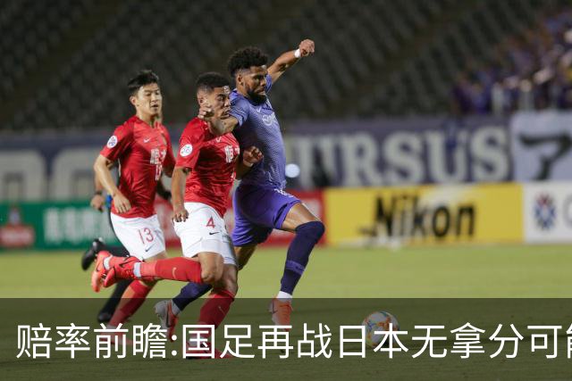 赔率前瞻:国足再战日本无拿分可能 数据一边倒