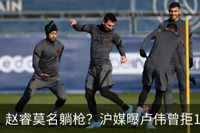 赵睿莫名躺枪？沪媒曝卢伟曾拒1国手，直指性格有问题，真是他？