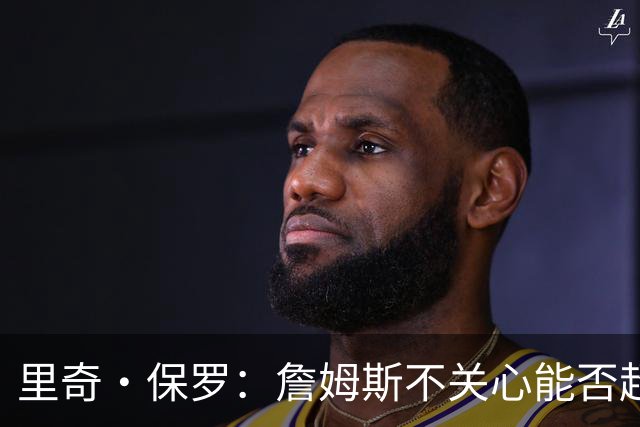 里奇·保罗：詹姆斯不关心能否超越乔丹 他只关心家人的想法