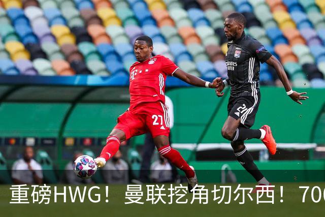 重磅HWG！曼联挖角切尔西！7000万镑强攻兽腰