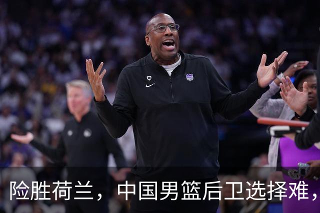险胜荷兰，中国男篮后卫选择难，廖三宁高诗岩失误多，老六恐落选