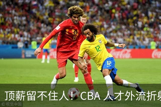 顶薪留不住人！CBA 人才外流折射联赛生态危机