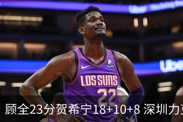 顾全23分贺希宁18+10+8 深圳力克山东取4连胜
