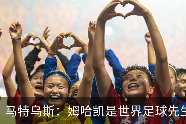 马特乌斯：姆哈凯是世界足球先生热门，梅西效力联赛无法与之相比