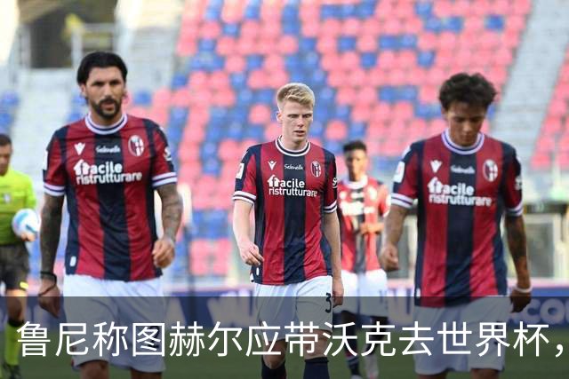 鲁尼称图赫尔应带沃克去世界杯，沃克回应：感动，但我的时代已过