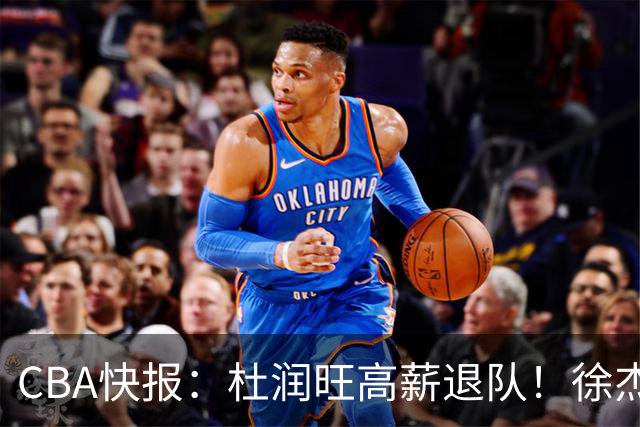 CBA快报：杜润旺高薪退队！徐杰热争议，李奕臻外租，宏远大清洗