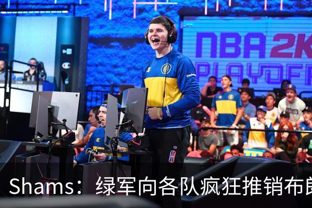 Shams：绿军向各队疯狂推销布朗导致其价值受损 最终只能换来乔治